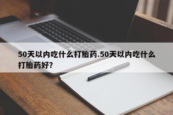 米非米索网上私人药店微信50天以内吃什么打胎药.50天以内吃什么打胎药好？
