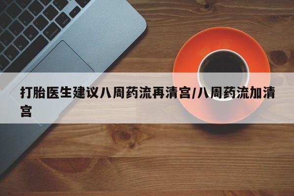 米非米索网上私人药店微信打胎医生建议八周药流再清宫/八周药流加清宫