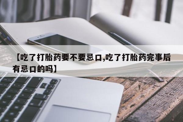 米非米索网上私人药店微信【吃了打胎药要不要忌口,吃了打胎药完事后有忌口的吗】