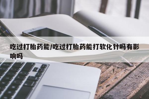 米非米索网上私人药店微信吃过打胎药能/吃过打胎药能打软化针吗有影响吗