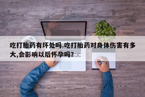 米非米索网上私人药店微信吃打胎药有坏处吗.吃打胎药对身体伤害有多大,会影响以后怀孕吗？