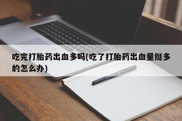 米非米索网上私人药店微信吃完打胎药出血多吗(吃了打胎药出血量挺多的怎么办)