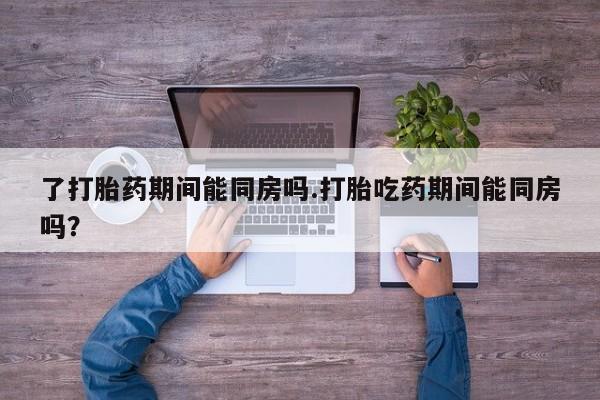 米非米索网上私人药店微信了打胎药期间能同房吗.打胎吃药期间能同房吗？