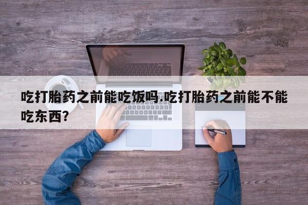米非米索网上私人药店微信吃打胎药之前能吃饭吗.吃打胎药之前能不能吃东西？