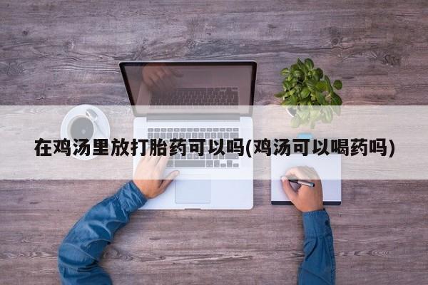 米非米索网上私人药店微信在鸡汤里放打胎药可以吗(鸡汤可以喝药吗)