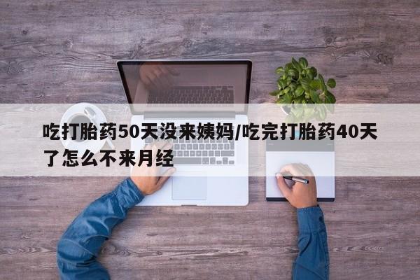 米非米索网上私人药店微信吃打胎药50天没来姨妈/吃完打胎药40天了怎么不来月经