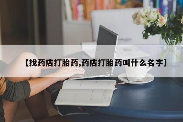 米非米索网上私人药店微信【找药店打胎药,药店打胎药叫什么名字】