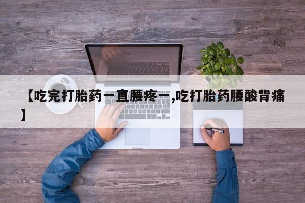 米非米索网上私人药店微信【吃完打胎药一直腰疼一,吃打胎药腰酸背痛】