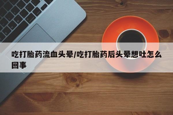 米非米索网上私人药店微信吃打胎药流血头晕/吃打胎药后头晕想吐怎么回事