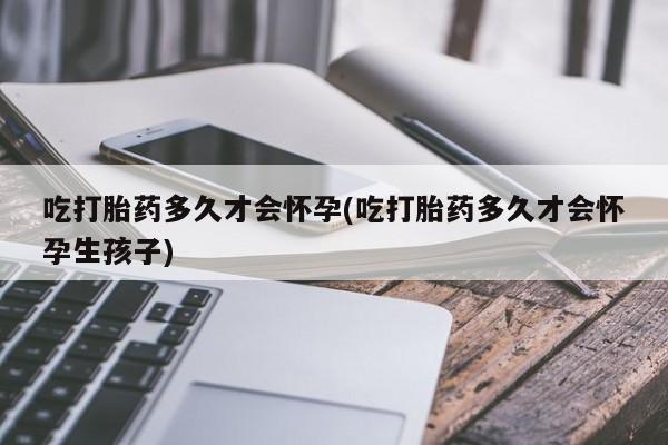 米非米索网上私人药店微信吃打胎药多久才会怀孕(吃打胎药多久才会怀孕生孩子)