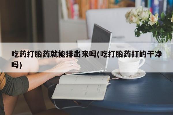 米非米索网上私人药店微信吃药打胎药就能排出来吗(吃打胎药打的干净吗)