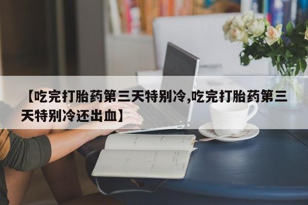 米非米索网上私人药店微信【吃完打胎药第三天特别冷,吃完打胎药第三天特别冷还出血】