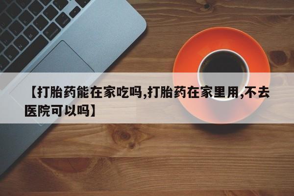 米非米索网上私人药店微信【打胎药能在家吃吗,打胎药在家里用,不去医院可以吗】