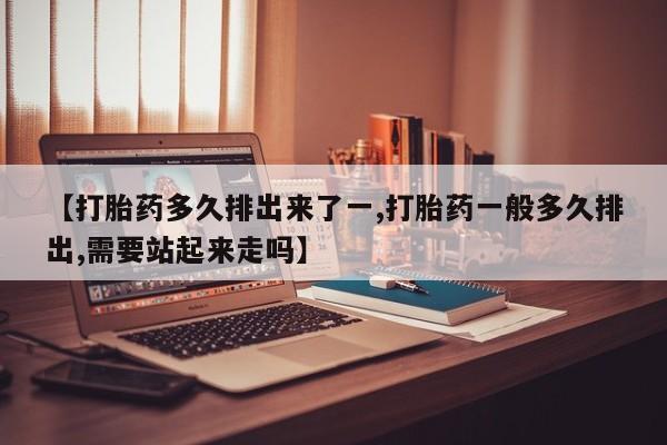 米非米索网上私人药店微信【打胎药多久排出来了一,打胎药一般多久排出,需要站起来走吗】