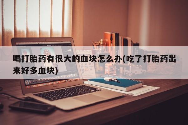 米非米索网上私人药店微信喝打胎药有很大的血块怎么办(吃了打胎药出来好多血块)