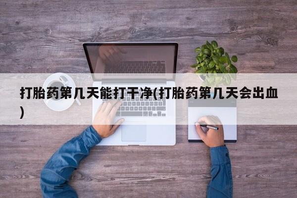 米非米索网上私人药店微信打胎药第几天能打干净(打胎药第几天会出血)