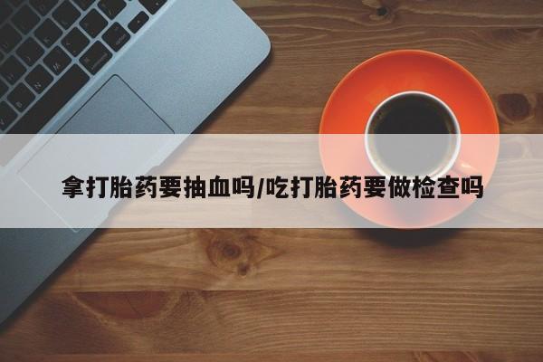 米非米索网上私人药店微信拿打胎药要抽血吗/吃打胎药要做检查吗