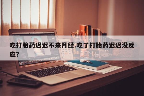 米非米索网上私人药店微信吃打胎药迟迟不来月经.吃了打胎药迟迟没反应？