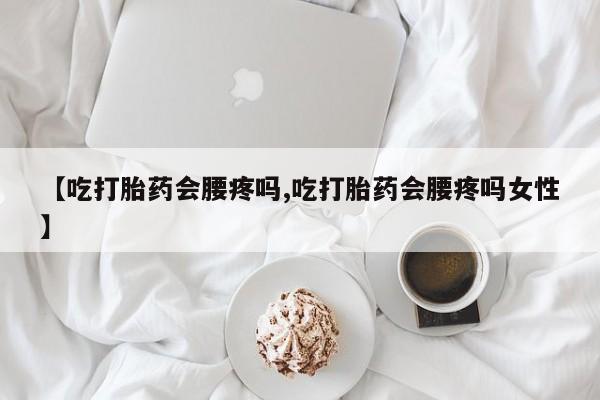 米非米索网上私人药店微信【吃打胎药会腰疼吗,吃打胎药会腰疼吗女性】