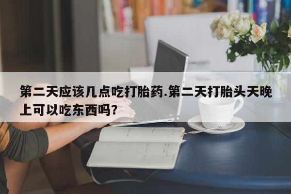 米非米索网上私人药店微信第二天应该几点吃打胎药.第二天打胎头天晚上可以吃东西吗？