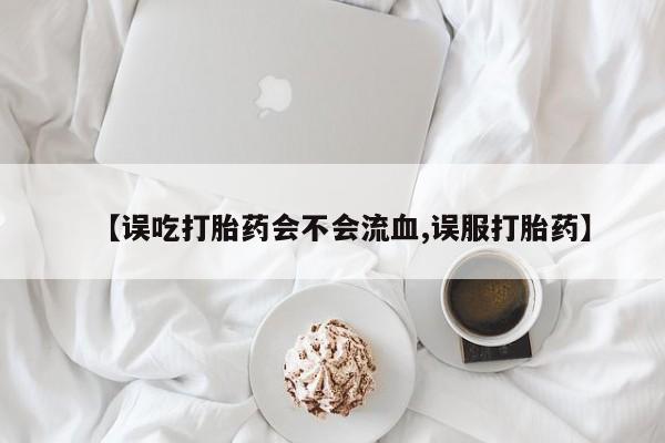 米非米索网上私人药店微信【误吃打胎药会不会流血,误服打胎药】