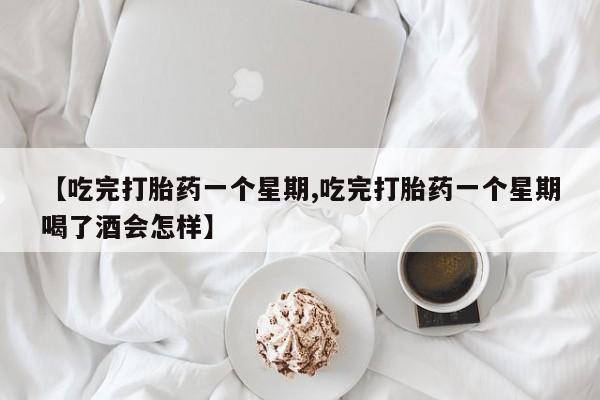 米非米索网上私人药店微信【吃完打胎药一个星期,吃完打胎药一个星期喝了酒会怎样】