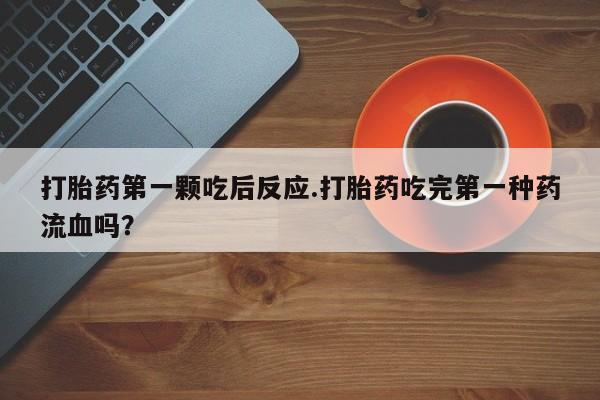 米非米索网上私人药店微信打胎药第一颗吃后反应.打胎药吃完第一种药流血吗？