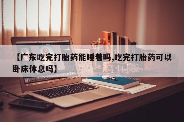 米非米索网上私人药店微信【广东吃完打胎药能睡着吗,吃完打胎药可以卧床休息吗】