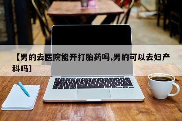米非米索网上私人药店微信【男的去医院能开打胎药吗,男的可以去妇产科吗】