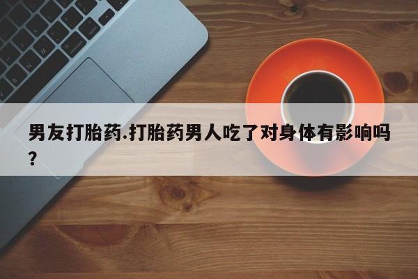 米非米索网上私人药店微信男友打胎药.打胎药男人吃了对身体有影响吗？