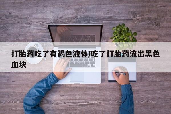 米非米索网上私人药店微信打胎药吃了有褐色液体/吃了打胎药流出黑色血块