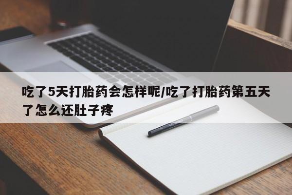 米非米索网上私人药店微信吃了5天打胎药会怎样呢/吃了打胎药第五天了怎么还肚子疼