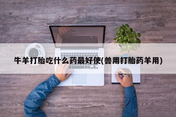 米非米索网上私人药店微信牛羊打胎吃什么药最好使(兽用打胎药羊用)