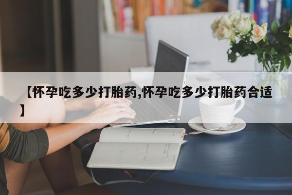 米非米索网上私人药店微信【怀孕吃多少打胎药,怀孕吃多少打胎药合适】