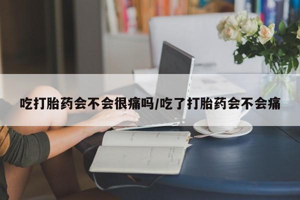 米非米索网上私人药店微信吃打胎药会不会很痛吗/吃了打胎药会不会痛
