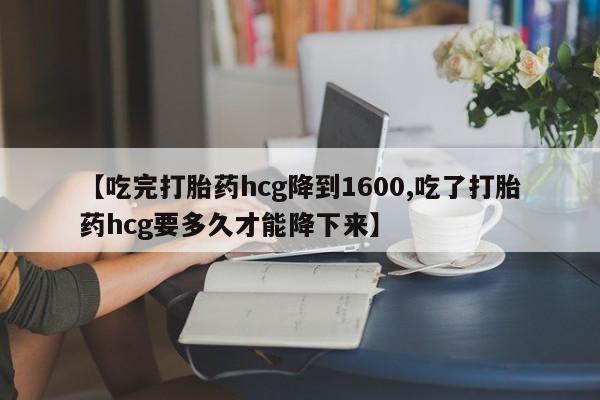 米非米索网上私人药店微信【吃完打胎药hcg降到1600,吃了打胎药hcg要多久才能降下来】