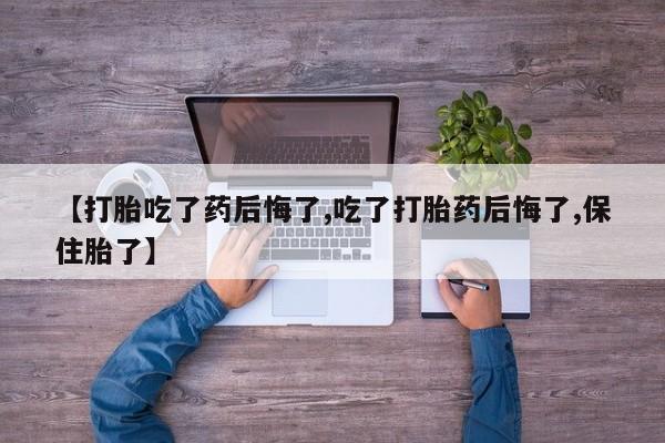 米非米索网上私人药店微信【打胎吃了药后悔了,吃了打胎药后悔了,保住胎了】