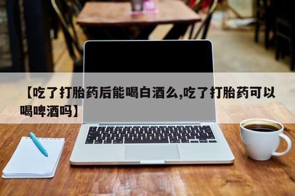 米非米索网上私人药店微信【吃了打胎药后能喝白酒么,吃了打胎药可以喝啤酒吗】