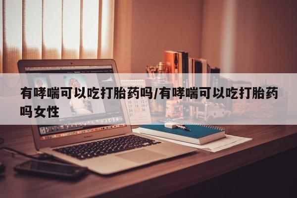 米非米索网上私人药店微信有哮喘可以吃打胎药吗/有哮喘可以吃打胎药吗女性