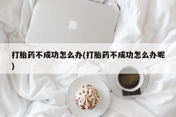 米非米索网上私人药店微信打胎药不成功怎么办(打胎药不成功怎么办呢)