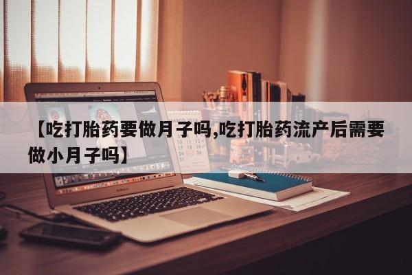 米非米索网上私人药店微信【吃打胎药要做月子吗,吃打胎药流产后需要做小月子吗】