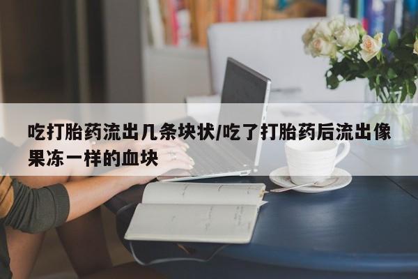 米非米索网上私人药店微信吃打胎药流出几条块状/吃了打胎药后流出像果冻一样的血块
