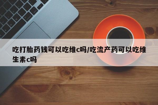 米非米索网上私人药店微信吃打胎药钱可以吃维c吗/吃流产药可以吃维生素c吗