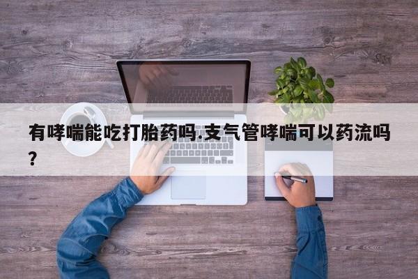 米非米索网上私人药店微信有哮喘能吃打胎药吗.支气管哮喘可以药流吗？