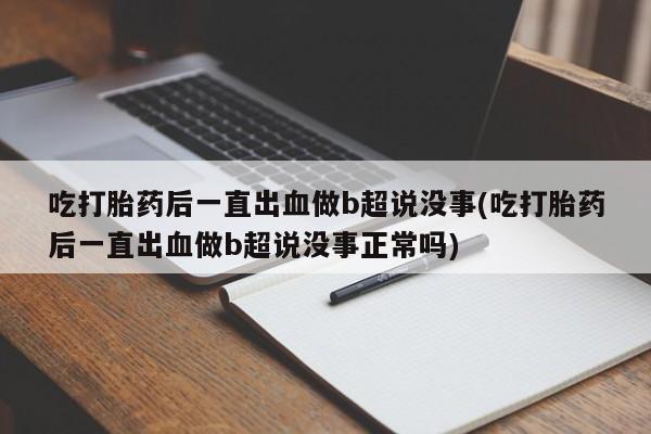 米非米索网上私人药店微信吃打胎药后一直出血做b超说没事(吃打胎药后一直出血做b超说没事正常吗)