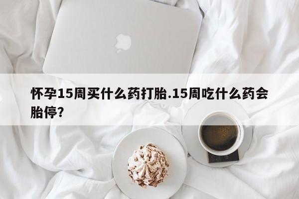 米非米索网上私人药店微信怀孕15周买什么药打胎.15周吃什么药会胎停？