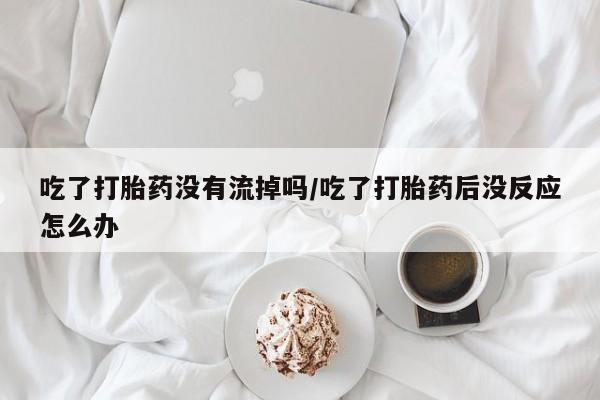 米非米索网上私人药店微信吃了打胎药没有流掉吗/吃了打胎药后没反应怎么办