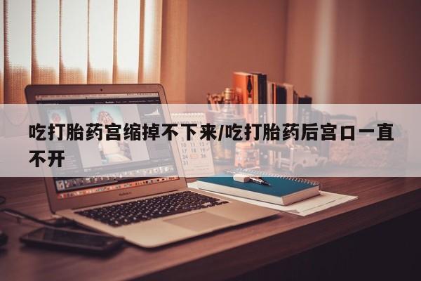 米非米索网上私人药店微信吃打胎药宫缩掉不下来/吃打胎药后宫口一直不开