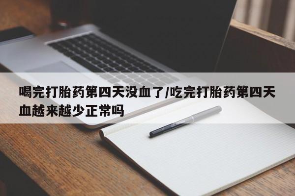 米非米索网上私人药店微信喝完打胎药第四天没血了/吃完打胎药第四天血越来越少正常吗